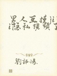 男人互摸jiji隐私视频了
