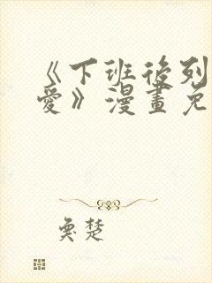 《下班后列行恋爱》漫画免费阅读