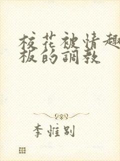 校花被情趣店老板的调教