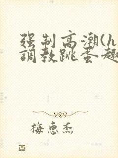 强制高潮(h)调教跳蛋趣笔阁