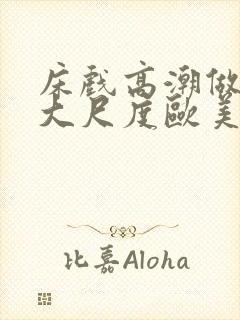 床戏高潮做进去大尺度欧美