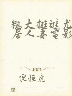 粗大挺进尤物邻居人妻电影