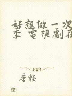 好想做一次第一季 电视剧在线观看免费全集