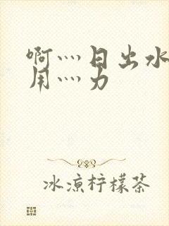 啊灬日出水了灬用灬力