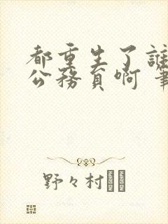 都重生了谁还考公务员啊 笔趣阁