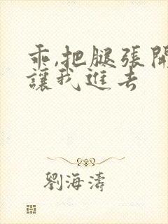 乖,把腿张开,让我进去