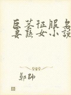 巨茎征服名器人妻熟女小说