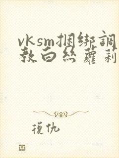 vksm捆绑调教白丝萝莉