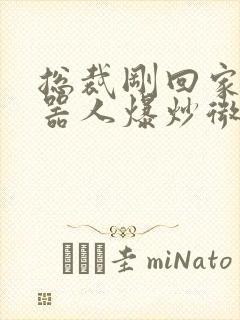 总裁刚回家被机器人爆炒微博