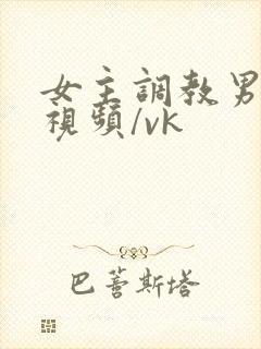 女主调教男奴的视频/vk