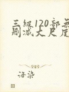 三级120部无删减大尺度