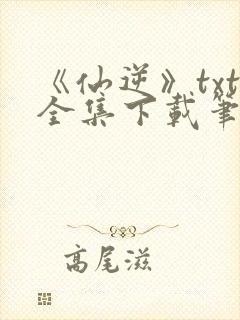 《仙逆》txt全集下载笔趣阁