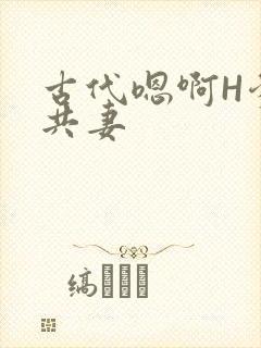 古代嗯啊H爹爹共妻