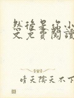 然后是你小说全文免费阅读无弹窗