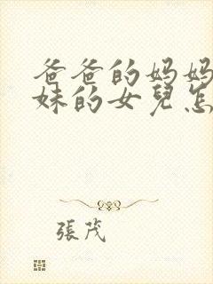 爸爸的妈妈的妹妹的女儿怎么称呼