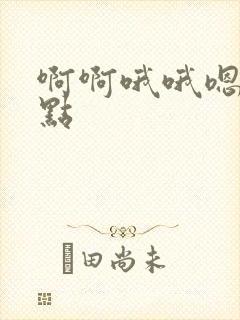 啊啊哦哦嗯嗯快点