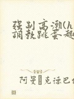 强制高潮(h)调教跳蛋趣笔阁封面