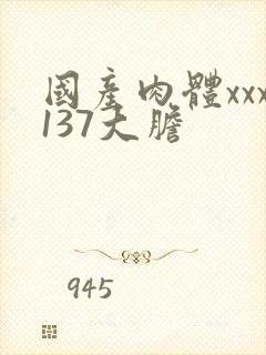 国产肉体xxx137大胆