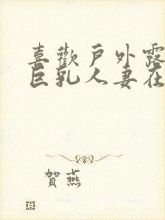 喜欢户外露出的巨乳人妻在线观看