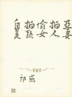 自拍偷拍亚洲欧美熟女人妻