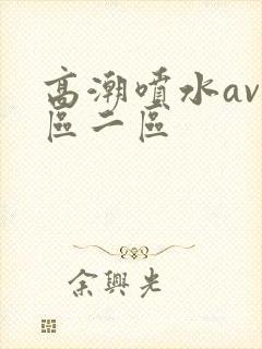 高潮喷水av一区二区
