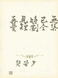 再见时已无恨无爱短剧全集完整版