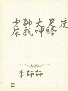 少帅大尺度做爰床戏呻吟封面