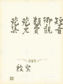 菀菀类卿短剧全集免费观看