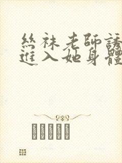 丝袜老师诱惑我进入她身体