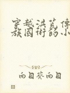 穿越洪荒传授人族国术的小说