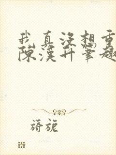 我真没想重生啊陈汉升笔趣阁