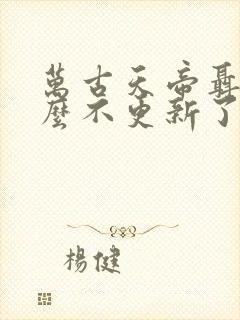 万古天帝聂天怎么不更新了