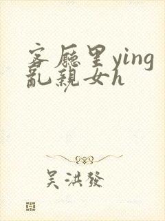 客厅里ying乱亲女h