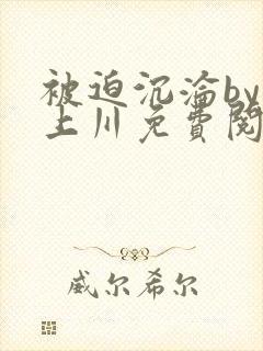 被迫沉沦by云上川免费阅读全文