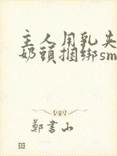 主人用乳夹调教奶头捆绑sm视频