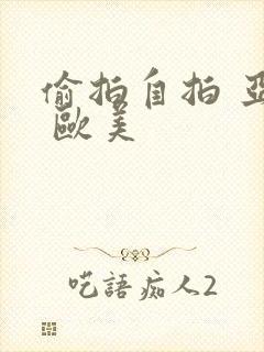 偷拍自拍 亚洲 欧美