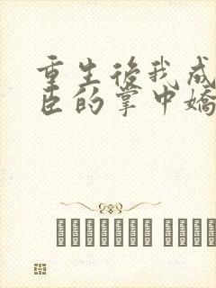 重生后我成了权臣的掌中娇小说免费阅读原文