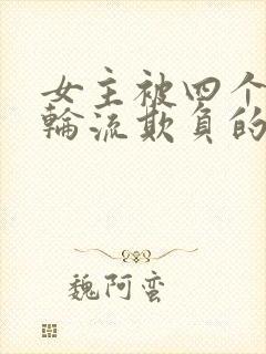 女主被四个男人轮流欺负的现言