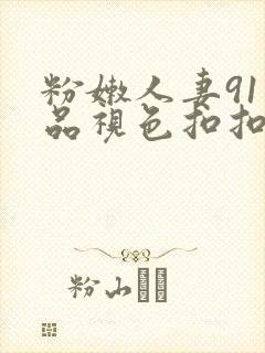 粉嫩人妻91精品视色扣扣