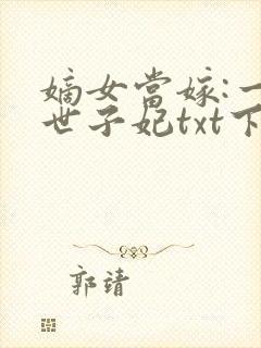 嫡女当嫁:一等世子妃txt下载全本