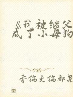 《我被继父调教成了小母狗》