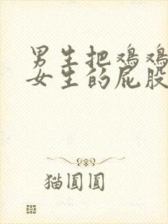 男生把鸡鸡放进女生的屁股里视频