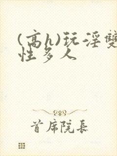 (高h)玩淫双性多人