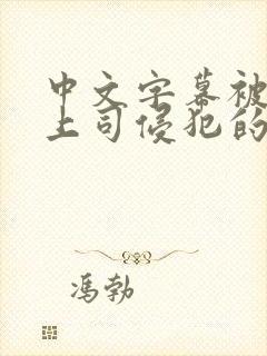 中文字幕被丈夫上司侵犯的人妻