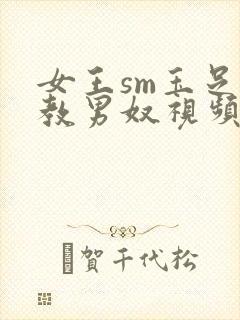 女王sm玉足调教男奴视频