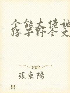 全能大佬她人美路子野全文下载封面