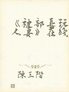 《被部长玩弄的人妻》在线