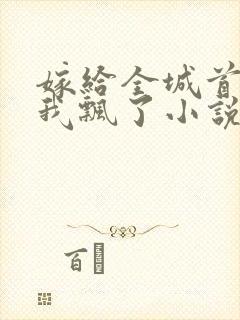 嫁给全城首富后我飘了小说阅读全文