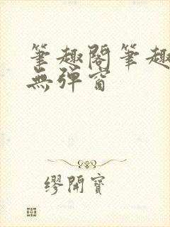 笔趣阁笔趣阁 无弹窗