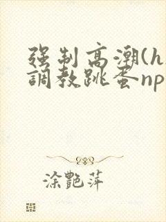 强制高潮(h)调教跳蛋nph